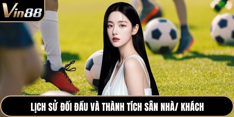Lịch sử đối đầu và thành tích sân nhà/ khách